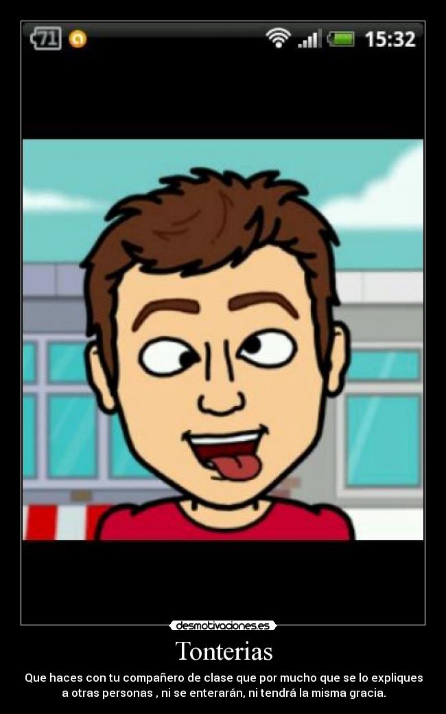 Tonterias - Que haces con tu compañero de clase que por mucho que se lo expliques
a otras personas , ni se enterarán, ni tendrá la misma gracia.