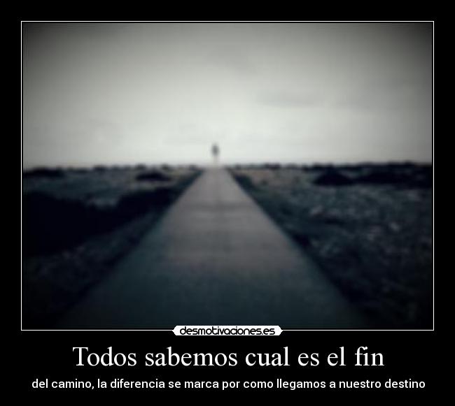 Todos sabemos cual es el fin - del camino, la diferencia se marca por como llegamos a nuestro destino