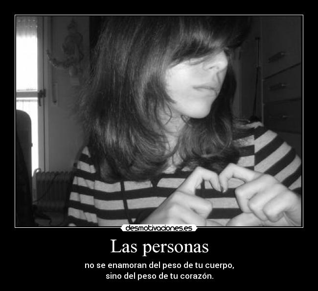 Las personas - no se enamoran del peso de tu cuerpo,
sino del peso de tu corazón.