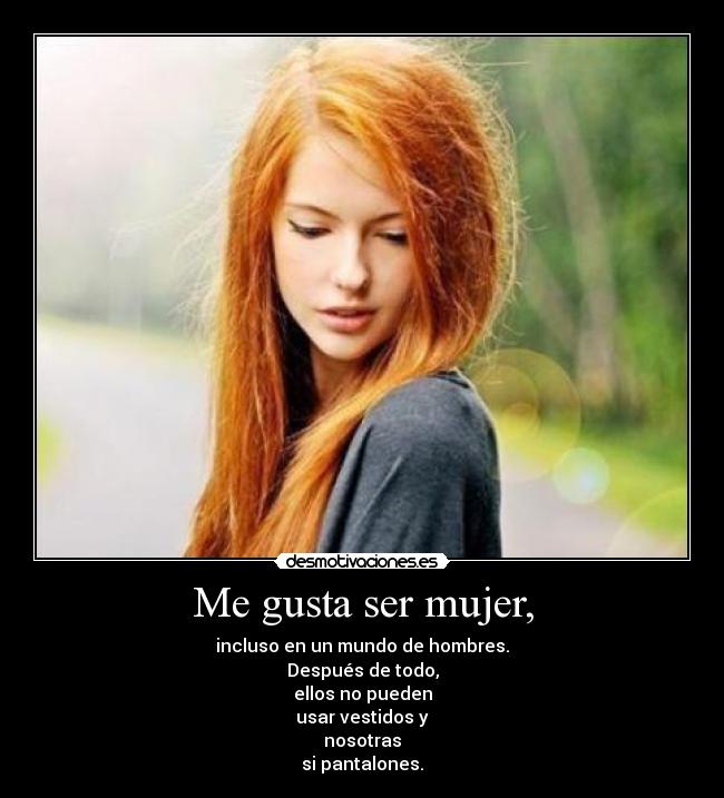 Me gusta ser mujer, - incluso en un mundo de hombres.
Después de todo,
ellos no pueden
usar vestidos y
nosotras
si pantalones.