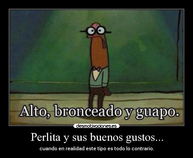 Perlita y sus buenos gustos... - cuando en realidad este tipo es todo lo contrario.