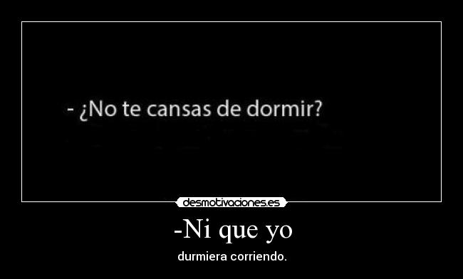 -Ni que yo - durmiera corriendo.
