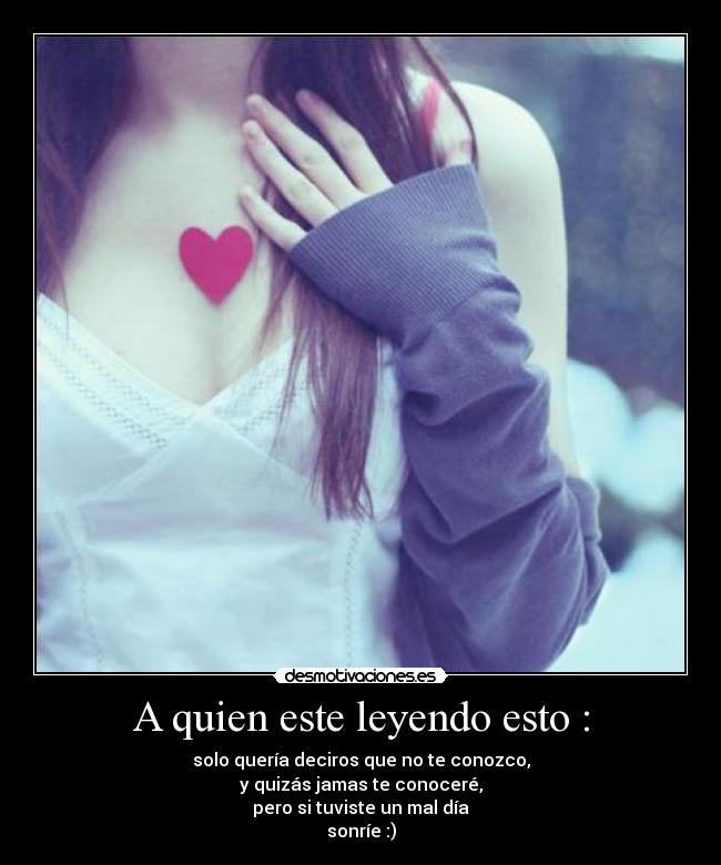 A quien este leyendo esto : - solo quería deciros que no te conozco,
y quizás jamas te conoceré,
pero si tuviste un mal día
sonríe :)