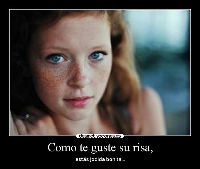 Como te guste su risa, - estás jodida bonita...