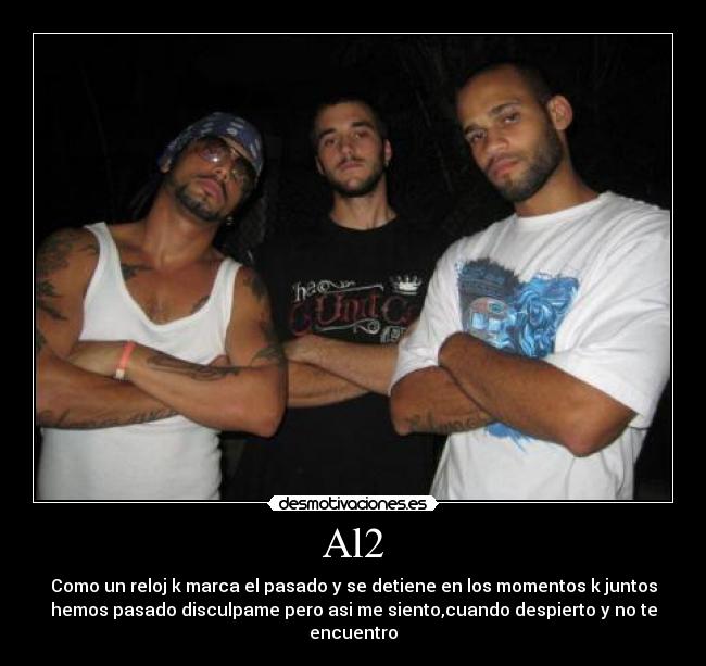 Al2 - Como un reloj k marca el pasado y se detiene en los momentos k juntos
hemos pasado disculpame pero asi me siento,cuando despierto y no te
encuentro