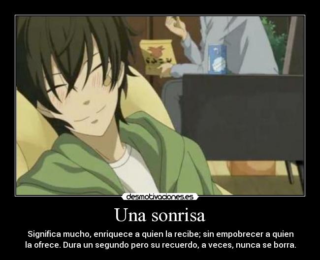 Una sonrisa - Significa mucho, enriquece a quien la recibe; sin empobrecer a quien
la ofrece. Dura un segundo pero su recuerdo, a veces, nunca se borra.