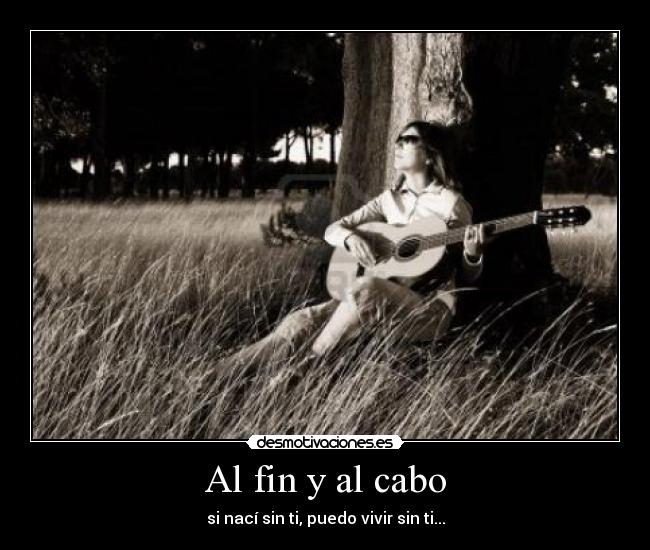 Al fin y al cabo - si nací sin ti, puedo vivir sin ti...