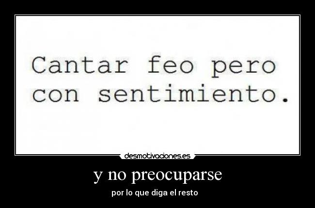 y no preocuparse - por lo que diga el resto ♫♫♫