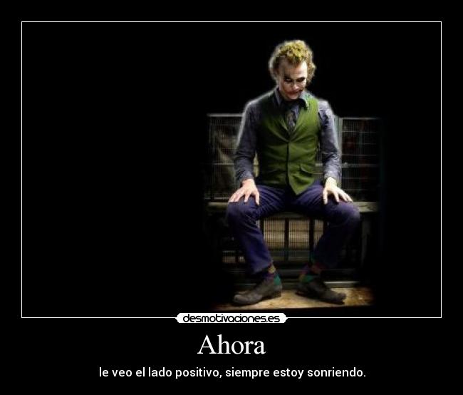 Ahora - le veo el lado positivo, siempre estoy sonriendo.