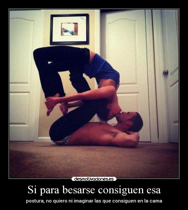 Si para besarse consiguen esa - postura, no quiero ni imaginar las que consiguen en la cama