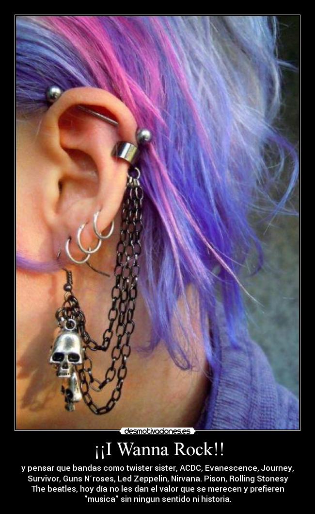 ¡¡I Wanna Rock!! - y pensar que bandas como twister sister, ACDC, Evanescence, Journey,
Survivor, Guns N´roses, Led Zeppelin, Nirvana. Pison, Rolling Stonesy
The beatles, hoy día no les dan el valor que se merecen y prefieren
musica sin ningun sentido ni historia.