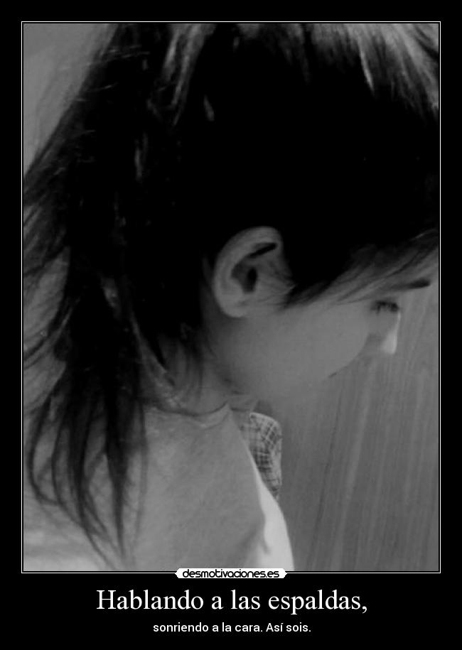 Hablando a las espaldas, - sonriendo a la cara. Así sois.
