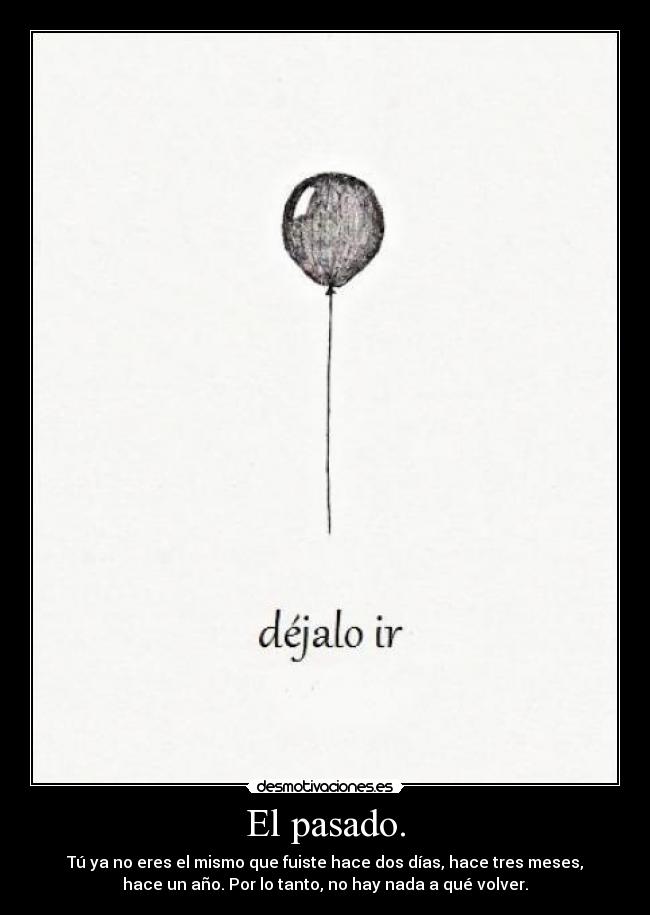 El pasado. - Tú ya no eres el mismo que fuiste hace dos días, hace tres meses,
hace un año. Por lo tanto, no hay nada a qué volver.