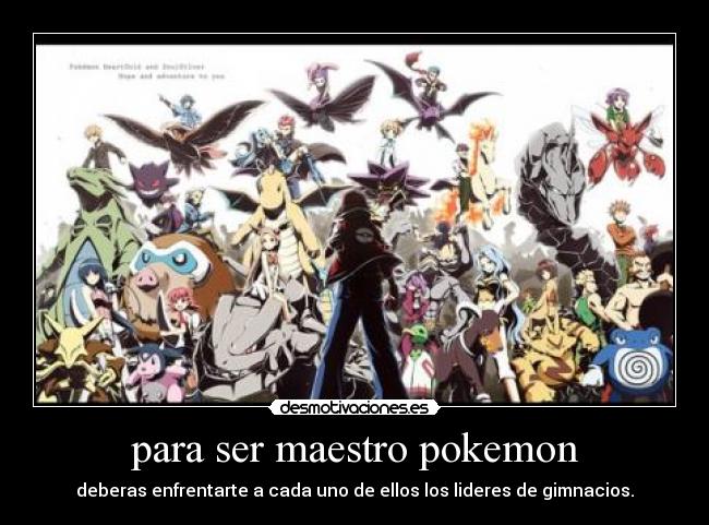 para ser maestro pokemon - deberas enfrentarte a cada uno de ellos los lideres de gimnacios.