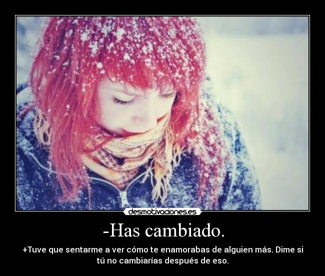 -Has cambiado. - +Tuve que sentarme a ver cómo te enamorabas de alguien más. Dime si
tú no cambiarías después de eso.