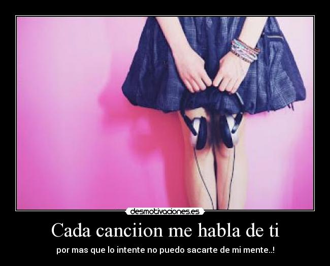 Cada canciion me habla de ti - por mas que lo intente no puedo sacarte de mi mente..!