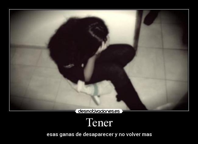 Tener - esas ganas de desaparecer y no volver mas