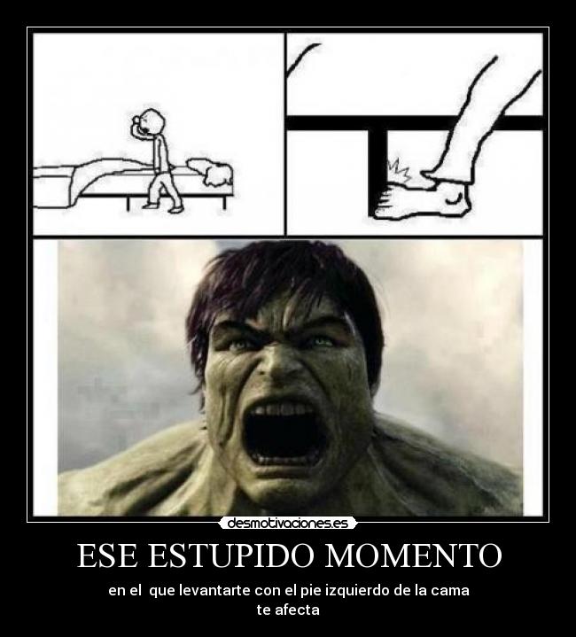 ESE ESTUPIDO MOMENTO - en el que levantarte con el pie izquierdo de la cama
te afecta