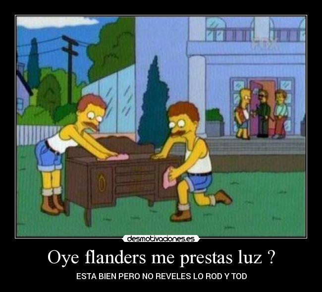 Oye flanders me prestas luz ? - ESTA BIEN PERO NO REVELES LO ROD Y TOD