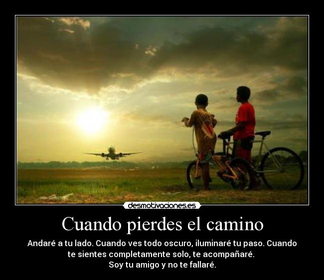 Cuando pierdes el camino - Andaré a tu lado. Cuando ves todo oscuro, iluminaré tu paso. Cuando
te sientes completamente solo, te acompañaré.
Soy tu amigo y no te fallaré.
