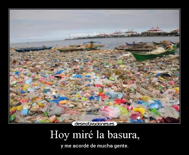 Hoy miré la basura, - y me acordé de mucha gente.