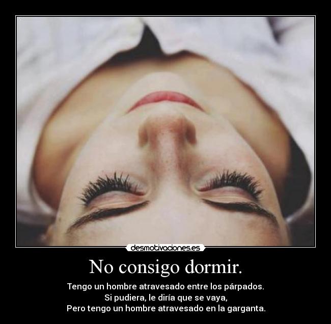 No consigo dormir. - Tengo un hombre atravesado entre los párpados.
Si pudiera, le diría que se vaya,
Pero tengo un hombre atravesado en la garganta.
