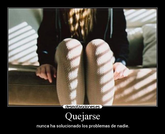 Quejarse - nunca ha solucionado los problemas de nadie.