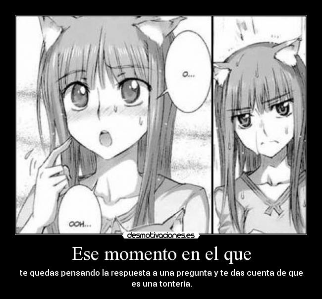 Ese momento en el que - te quedas pensando la respuesta a una pregunta y te das cuenta de que
es una tontería.