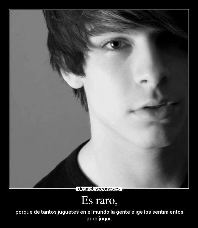 Es raro, - porque de tantos juguetes en el mundo,la gente elige los sentimientos para jugar.