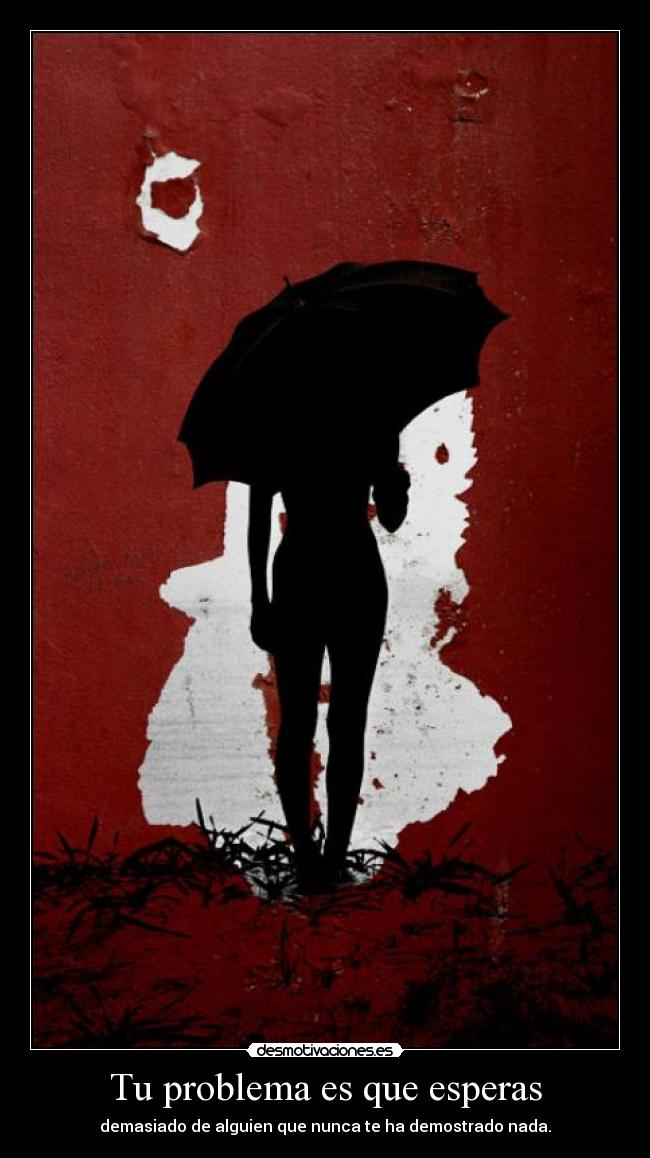 Tu problema es que esperas -