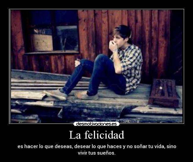 La felicidad - es hacer lo que deseas, desear lo que haces y no soñar tu vida, sino vivir tus sueños.