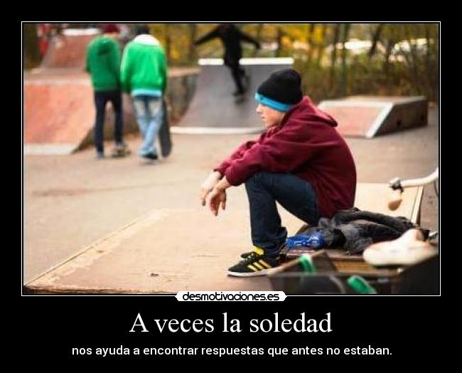 A veces la soledad - nos ayuda a encontrar respuestas que antes no estaban.