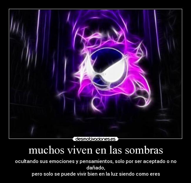 muchos viven en las sombras - ocultando sus emociones y pensamientos, solo por ser aceptado o no dañado,
pero solo se puede vivir bien en la luz siendo como eres