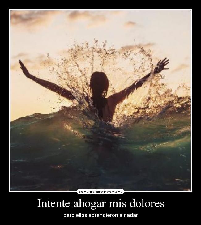 Intente ahogar mis dolores - pero ellos aprendieron a nadar
