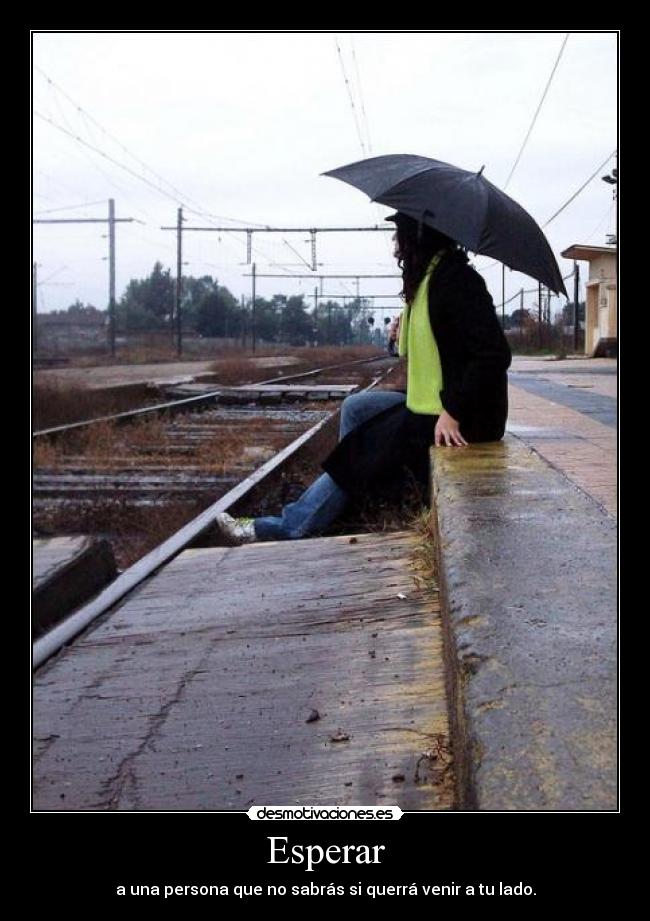 Esperar - a una persona que no sabrás si querrá venir a tu lado.