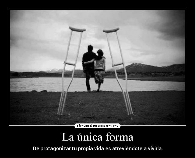 La única forma - De protagonizar tu propia vida es atreviéndote a vivirla.