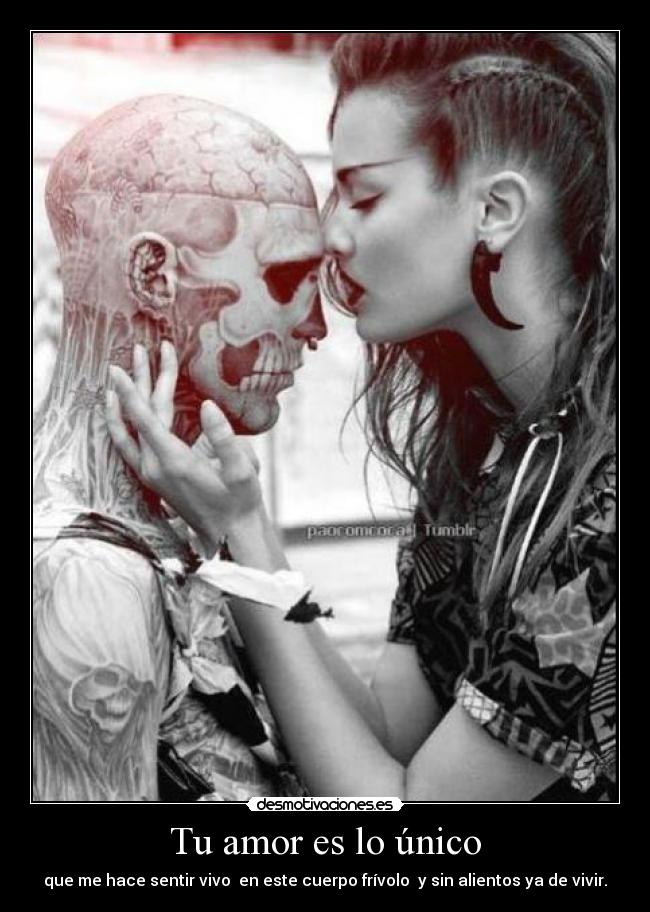 Tu amor es lo único - que me hace sentir vivo en este cuerpo frívolo y sin alientos ya de vivir.