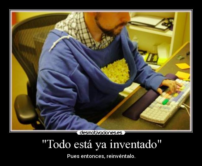 Todo está ya inventado - Pues entonces, reinvéntalo.