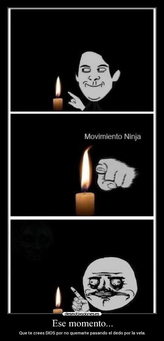 Ese momento... - Que te crees DIOS por no quemarte pasando el dedo por la vela.