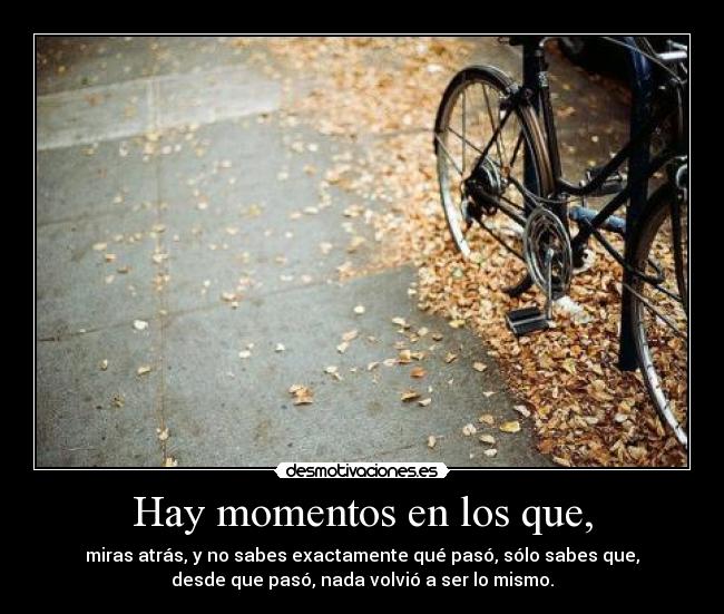 Hay momentos en los que, - miras atrás, y no sabes exactamente qué pasó, sólo sabes que,
desde que pasó, nada volvió a ser lo mismo.