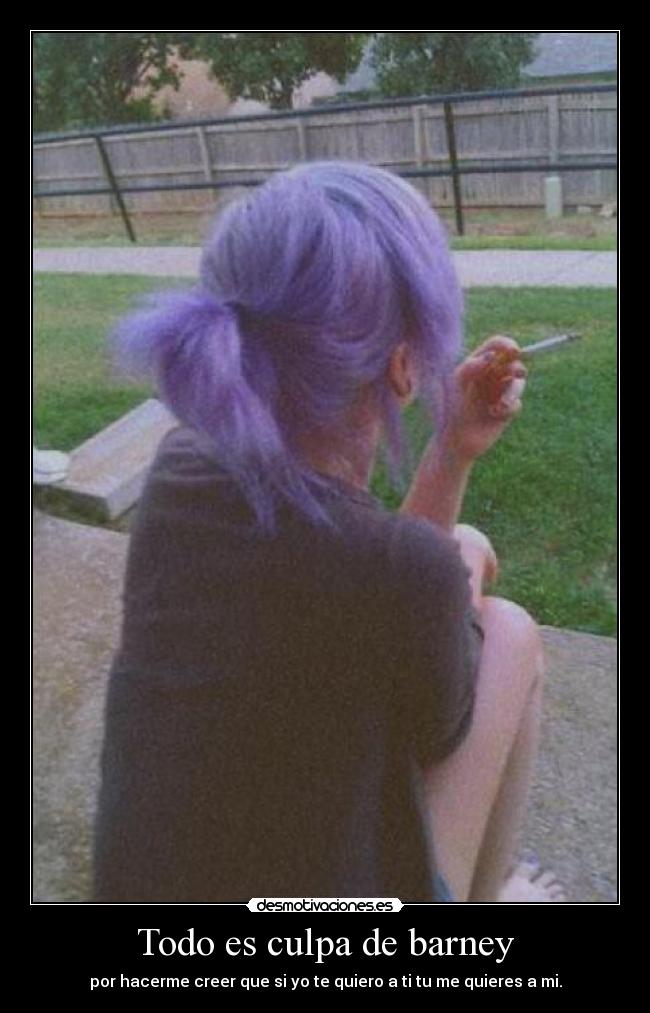 Todo es culpa de barney - por hacerme creer que si yo te quiero a ti tu me quieres a mi.
