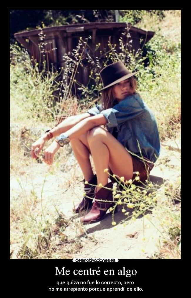 Me centré en algo - que quizá no fue lo correcto, pero
no me arrepiento porque aprendí de ello.