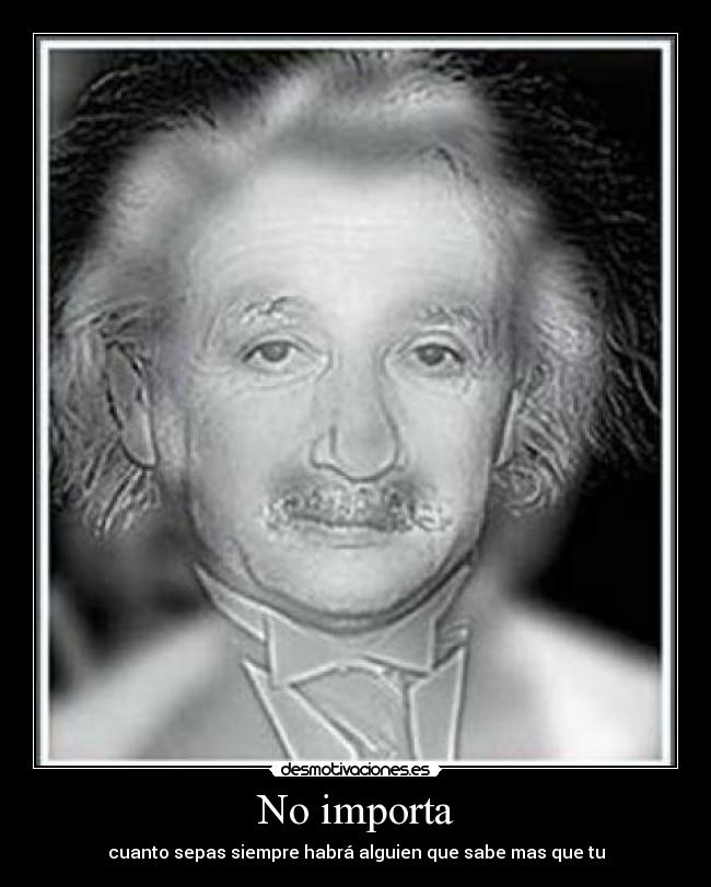 No importa - cuanto sepas siempre habrá alguien que sabe mas que tu