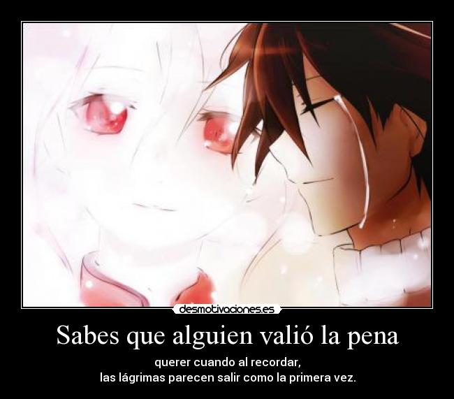 Sabes que alguien valió la pena - querer cuando al recordar,
las lágrimas parecen salir como la primera vez.
