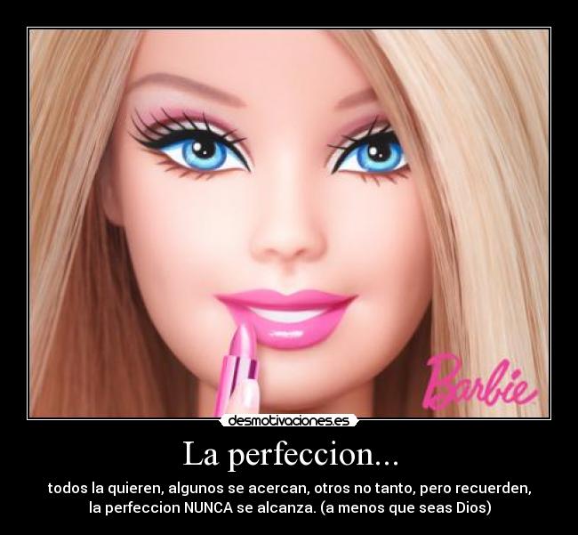 La perfeccion... - todos la quieren, algunos se acercan, otros no tanto, pero recuerden,
la perfeccion NUNCA se alcanza. (a menos que seas Dios)