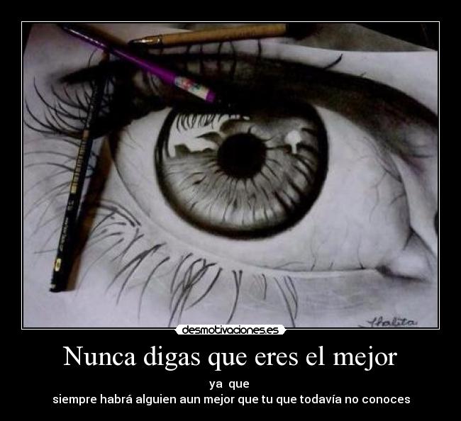 Nunca digas que eres el mejor - ya  que 
siempre habrá alguien aun mejor que tu que todavía no conoces