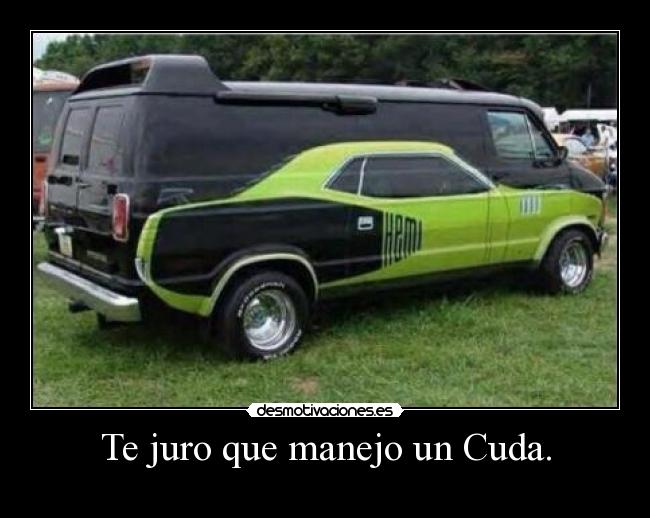 Te juro que manejo un Cuda. -