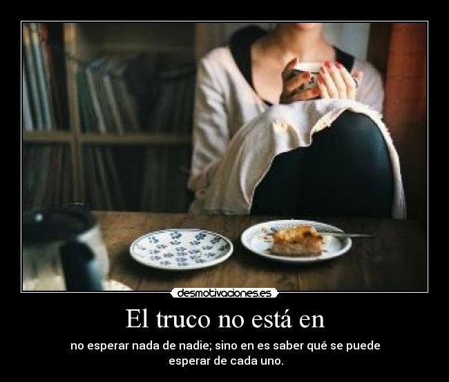 El truco no está en - no esperar nada de nadie; sino en es saber qué se puede
esperar de cada uno.