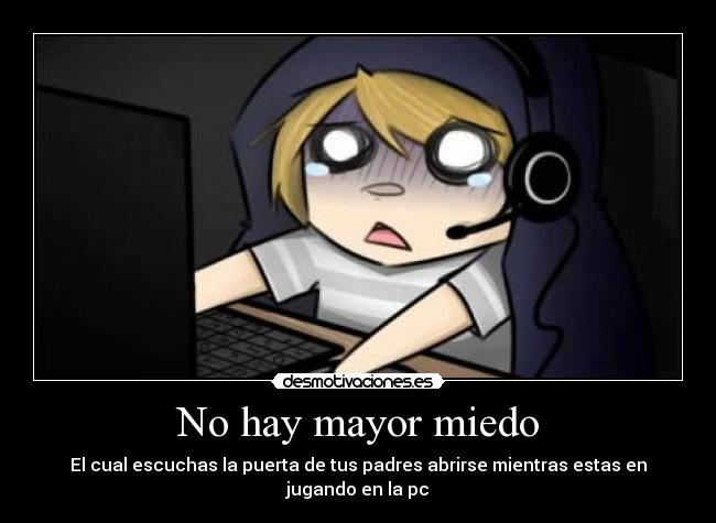 No hay mayor miedo - El cual escuchas la puerta de tus padres abrirse mientras estas en jugando en la pc
