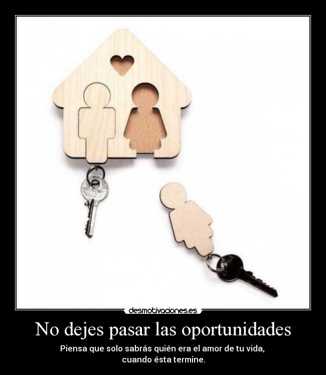 No dejes pasar las oportunidades - Piensa que solo sabrás quién era el amor de tu vida,
cuando ésta termine.